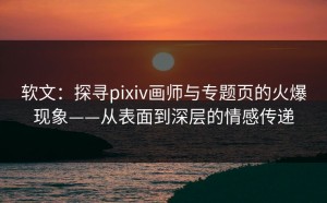 软文：探寻pixiv画师与专题页的火爆现象——从表面到深层的情感传递