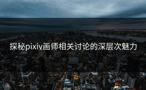 探秘pixiv画师相关讨论的深层次魅力