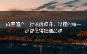 麻豆国产：讨论度飙升，过程的每一步都值得细细品味