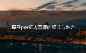探寻p站新人画师的细节与魅力