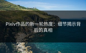 Pixiv作品的新一轮热度：细节揭示背后的真相