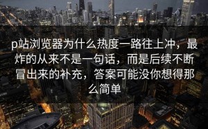 p站浏览器为什么热度一路往上冲，最炸的从来不是一句话，而是后续不断冒出来的补充，答案可能没你想得那么简单