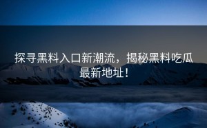 探寻黑料入口新潮流，揭秘黑料吃瓜最新地址！
