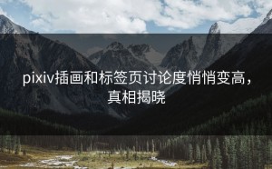pixiv插画和标签页讨论度悄悄变高，真相揭晓