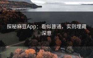 探秘麻豆App：看似普通，实则埋藏深意