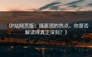 《P站网页版：插画圈的热点，你是否解读得真正深刻？》