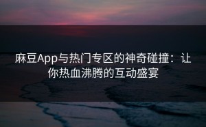 麻豆App与热门专区的神奇碰撞：让你热血沸腾的互动盛宴