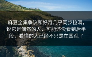 麻豆全集争议和好奇几乎同步拉满，说它是偶然的人，可能还没看到后半段，看懂的人已经不只是在围观了