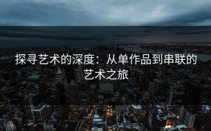 探寻艺术的深度：从单作品到串联的艺术之旅