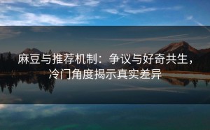 麻豆与推荐机制：争议与好奇共生，冷门角度揭示真实差异