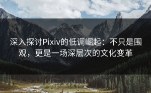 深入探讨Pixiv的低调崛起：不只是围观，更是一场深层次的文化变革