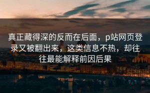 真正藏得深的反而在后面，p站网页登录又被翻出来，这类信息不热，却往往最能解释前因后果