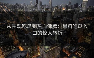 从围观吃瓜到热血沸腾：黑料吃瓜入口的惊人转折