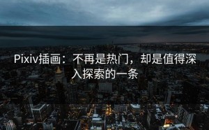 Pixiv插画：不再是热门，却是值得深入探索的一条