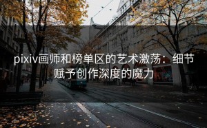 pixiv画师和榜单区的艺术激荡：细节赋予创作深度的魔力