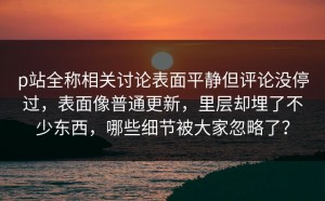 p站全称相关讨论表面平静但评论没停过，表面像普通更新，里层却埋了不少东西，哪些细节被大家忽略了？