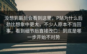 没想到最后会看到这里，P站为什么后劲比想象中更大，不少人原本不当回事，看到细节后直接改口：到底是哪一步开始不对势