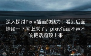 深入探讨Pixiv插画的魅力：看到后面情绪一下就上来了，pixiv插画不声不响把话题顶上来