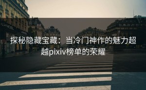探秘隐藏宝藏：当冷门神作的魅力超越pixiv榜单的荣耀