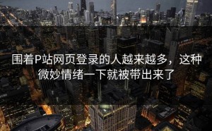 围着P站网页登录的人越来越多，这种微妙情绪一下就被带出来了