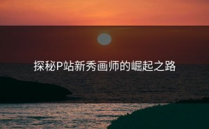 探秘P站新秀画师的崛起之路