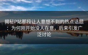揭秘P站那段让人意想不到的热点话题：为何刚开始没人在意，后来引发广泛讨论