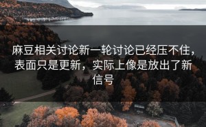 麻豆相关讨论新一轮讨论已经压不住，表面只是更新，实际上像是放出了新信号