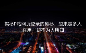 揭秘P站网页登录的奥秘：越来越多人在用，却不为人所知