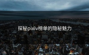 探秘pixiv榜单的隐秘魅力