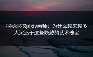 探秘深挖pixiv画师：为什么越来越多人沉迷于这些隐藏的艺术瑰宝