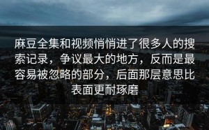 麻豆全集和视频悄悄进了很多人的搜索记录，争议最大的地方，反而是最容易被忽略的部分，后面那层意思比表面更耐琢磨