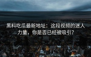 黑料吃瓜最新地址：这段视频的迷人力量，你是否已经被吸引？