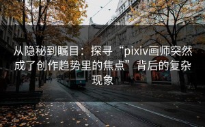 从隐秘到瞩目：探寻“pixiv画师突然成了创作趋势里的焦点”背后的复杂现象