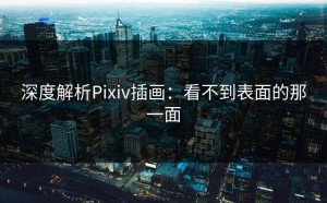 深度解析Pixiv插画：看不到表面的那一面