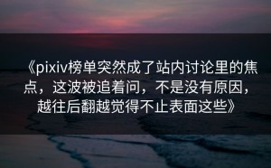 《pixiv榜单突然成了站内讨论里的焦点，这波被追着问，不是没有原因，越往后翻越觉得不止表面这些》