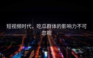 短视频时代，吃瓜群体的影响力不可忽视