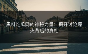 黑料吃瓜网的神秘力量：揭开讨论爆火背后的真相