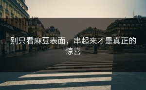 别只看麻豆表面，串起来才是真正的惊喜