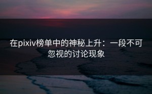 在pixiv榜单中的神秘上升：一段不可忽视的讨论现象
