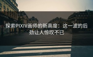 探索PIXIV画师的新高度：这一波的后劲让人惊叹不已