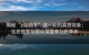 揭秘“p站助手”这一轮的高赞现象：信息密度与观众深度参与的革命