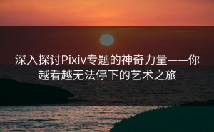深入探讨Pixiv专题的神奇力量——你越看越无法停下的艺术之旅