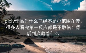 pixiv作品为什么已经不是小范围在传，很多人看完第一反应都是不敢信：背后到底藏着什么