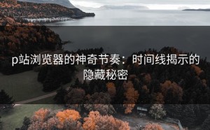 p站浏览器的神奇节奏：时间线揭示的隐藏秘密