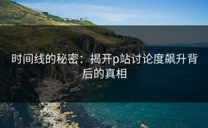 时间线的秘密：揭开p站讨论度飙升背后的真相