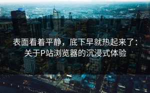 表面看着平静，底下早就热起来了：关于P站浏览器的沉浸式体验
