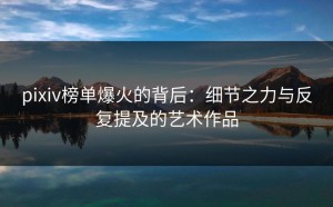 pixiv榜单爆火的背后：细节之力与反复提及的艺术作品