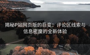 揭秘P站网页版的巨变：评论区线索与信息密度的全新体验