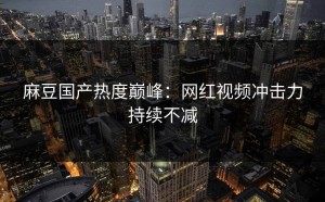 麻豆国产热度巅峰：网红视频冲击力持续不减