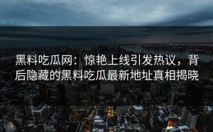 黑料吃瓜网：惊艳上线引发热议，背后隐藏的黑料吃瓜最新地址真相揭晓